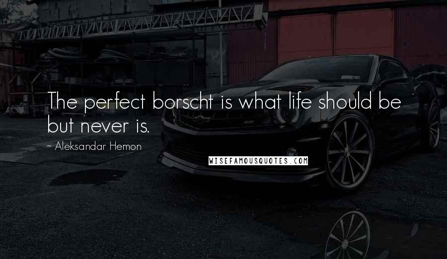 Aleksandar Hemon quotes: The perfect borscht is what life should be but never is.