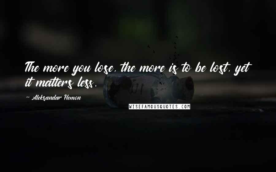 Aleksandar Hemon quotes: The more you lose, the more is to be lost, yet it matters less.