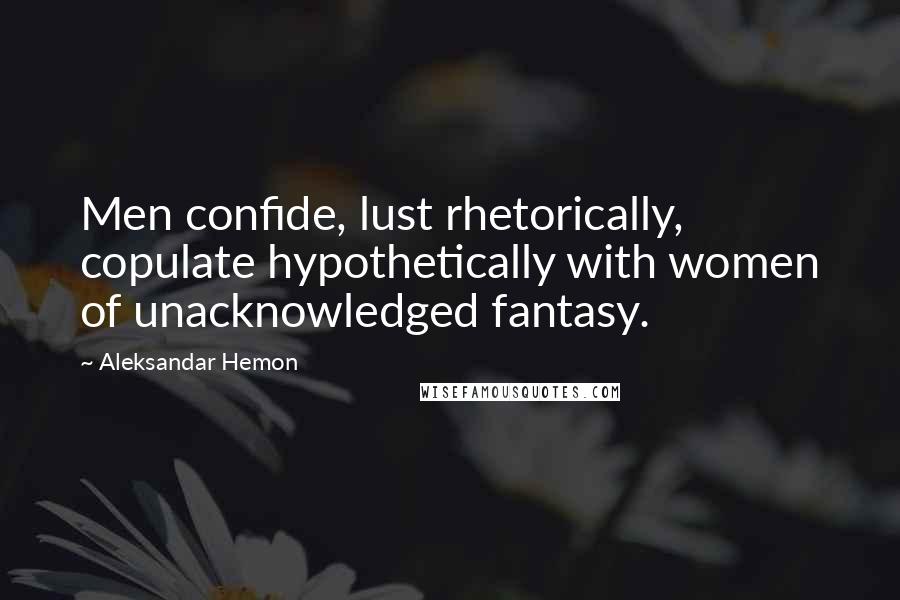 Aleksandar Hemon quotes: Men confide, lust rhetorically, copulate hypothetically with women of unacknowledged fantasy.