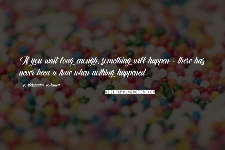 Aleksandar Hemon quotes: If you wait long enough, something will happen - there has never been a time when nothing happened.