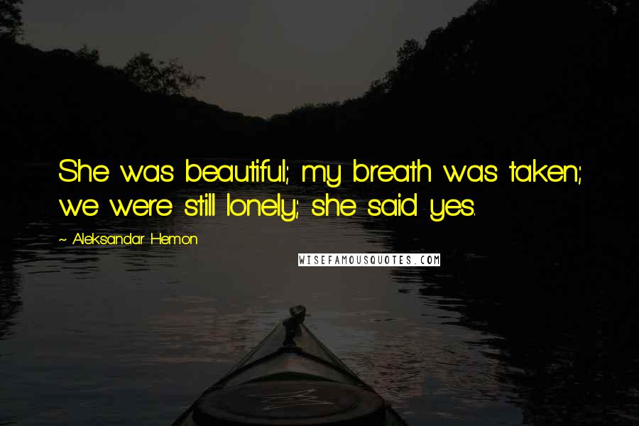 Aleksandar Hemon quotes: She was beautiful; my breath was taken; we were still lonely; she said yes.