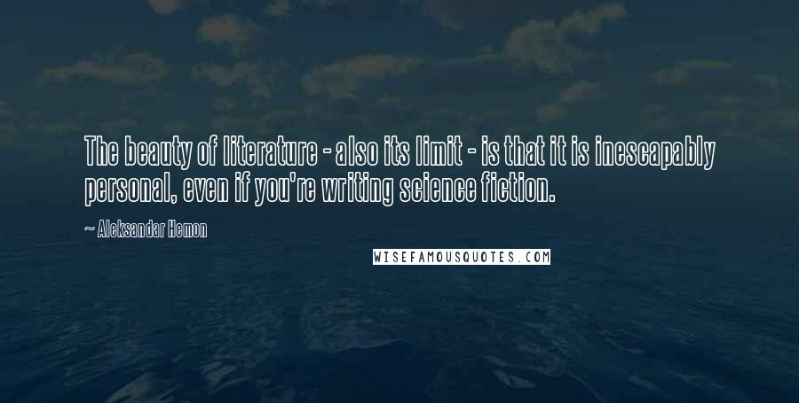 Aleksandar Hemon quotes: The beauty of literature - also its limit - is that it is inescapably personal, even if you're writing science fiction.