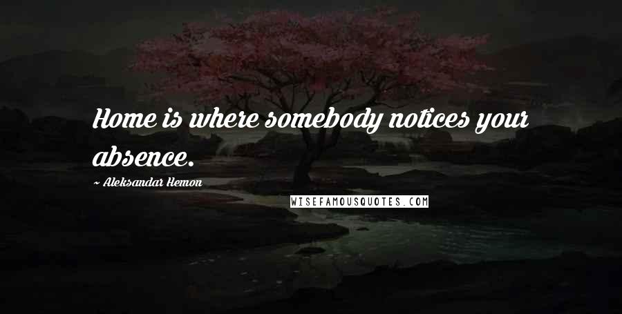 Aleksandar Hemon quotes: Home is where somebody notices your absence.