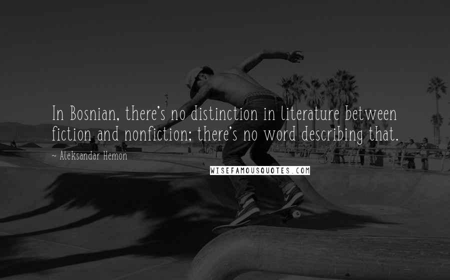 Aleksandar Hemon quotes: In Bosnian, there's no distinction in literature between fiction and nonfiction; there's no word describing that.