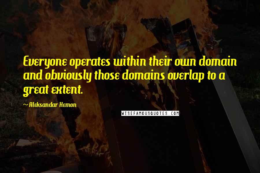 Aleksandar Hemon quotes: Everyone operates within their own domain and obviously those domains overlap to a great extent.