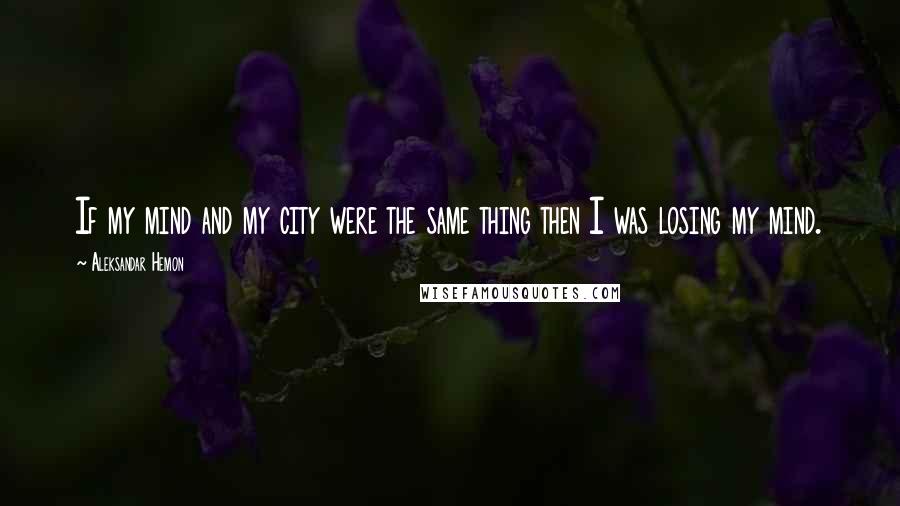 Aleksandar Hemon quotes: If my mind and my city were the same thing then I was losing my mind.