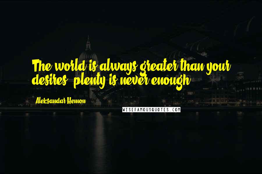 Aleksandar Hemon quotes: The world is always greater than your desires; plenty is never enough.