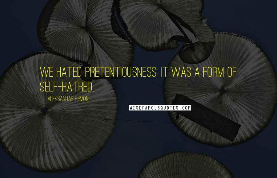 Aleksandar Hemon quotes: We hated pretentiousness; it was a form of self-hatred.