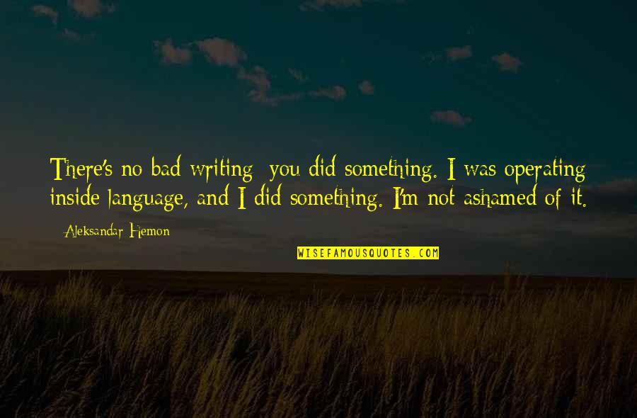 Aleksandar Hemon Quotes By Aleksandar Hemon: There's no bad writing; you did something. I