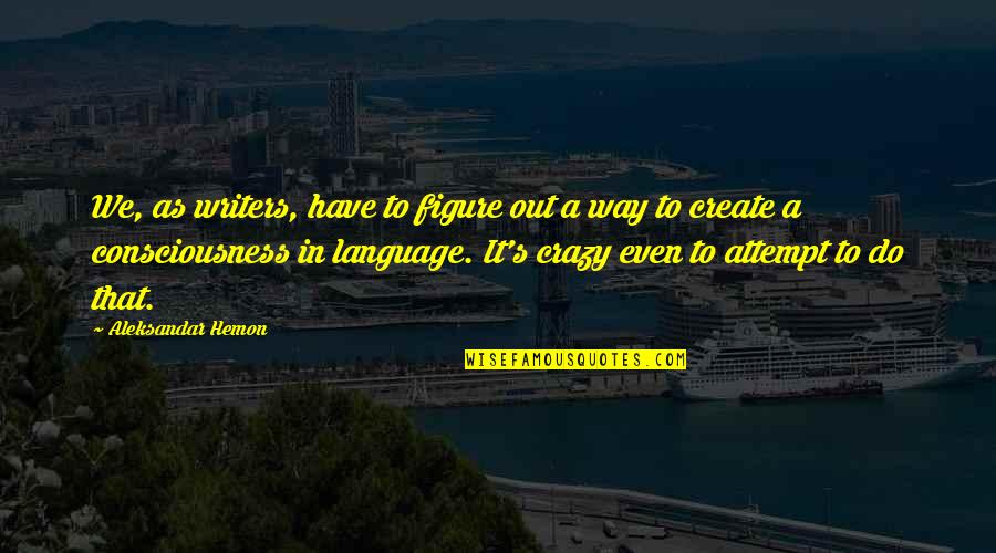 Aleksandar Hemon Quotes By Aleksandar Hemon: We, as writers, have to figure out a