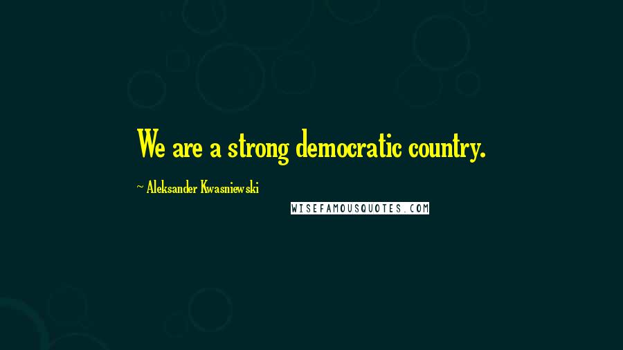 Aleksander Kwasniewski quotes: We are a strong democratic country.