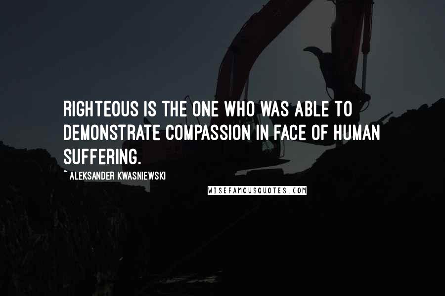 Aleksander Kwasniewski quotes: Righteous is the one who was able to demonstrate compassion in face of human suffering.