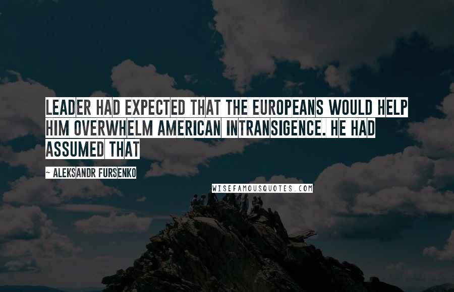 Aleksandr Fursenko quotes: leader had expected that the Europeans would help him overwhelm American intransigence. He had assumed that