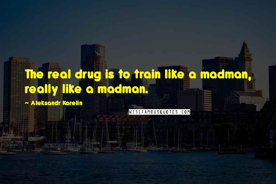 Aleksandr Karelin quotes: The real drug is to train like a madman, really like a madman.