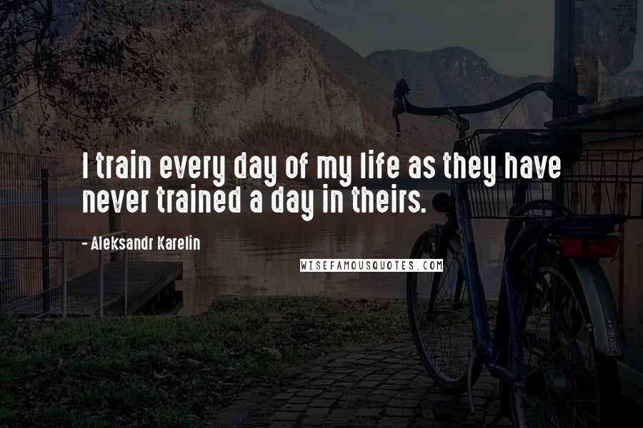Aleksandr Karelin quotes: I train every day of my life as they have never trained a day in theirs.