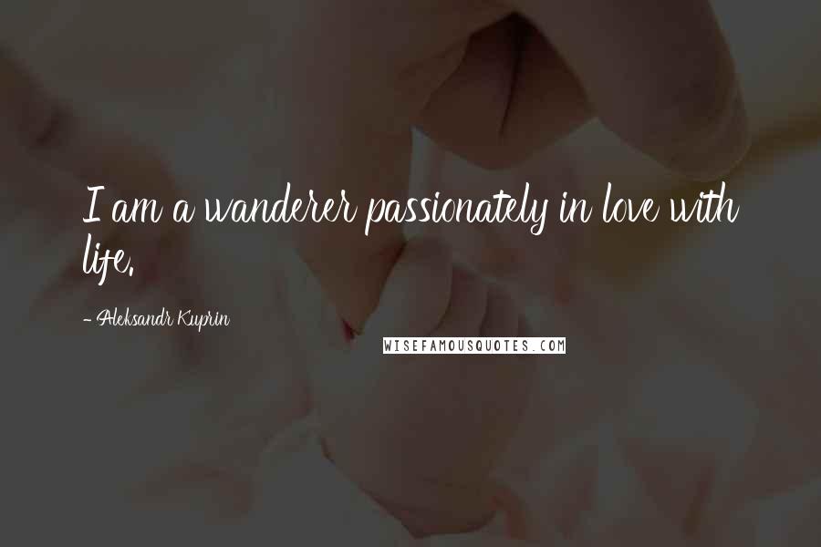 Aleksandr Kuprin quotes: I am a wanderer passionately in love with life.
