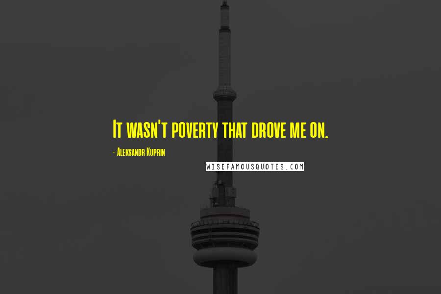 Aleksandr Kuprin quotes: It wasn't poverty that drove me on.