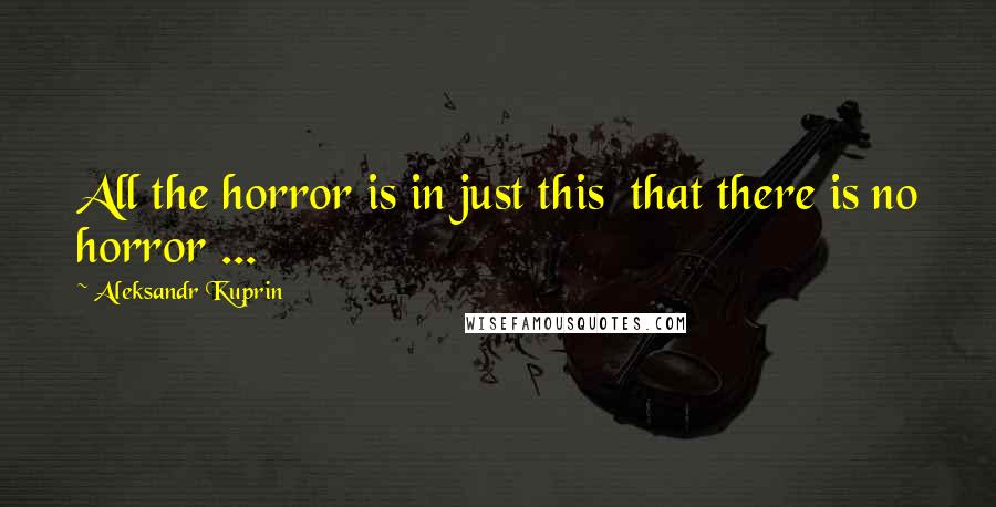 Aleksandr Kuprin quotes: All the horror is in just this that there is no horror ...