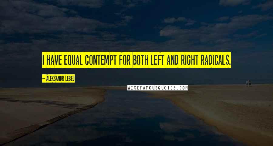 Aleksandr Lebed quotes: I have equal contempt for both left and right radicals.