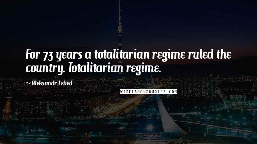 Aleksandr Lebed quotes: For 73 years a totalitarian regime ruled the country. Totalitarian regime.