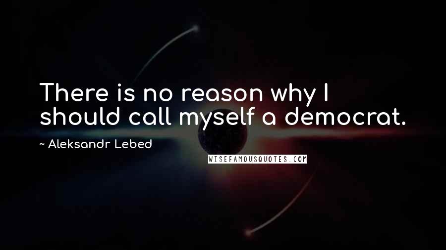 Aleksandr Lebed quotes: There is no reason why I should call myself a democrat.