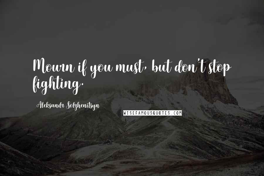 Aleksandr Solzhenitsyn quotes: Mourn if you must, but don't stop fighting.