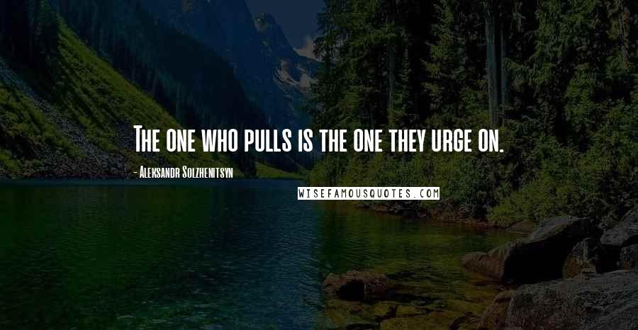 Aleksandr Solzhenitsyn quotes: The one who pulls is the one they urge on.