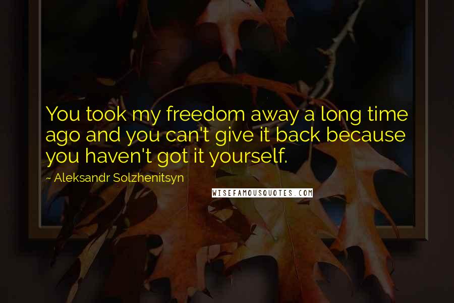 Aleksandr Solzhenitsyn quotes: You took my freedom away a long time ago and you can't give it back because you haven't got it yourself.