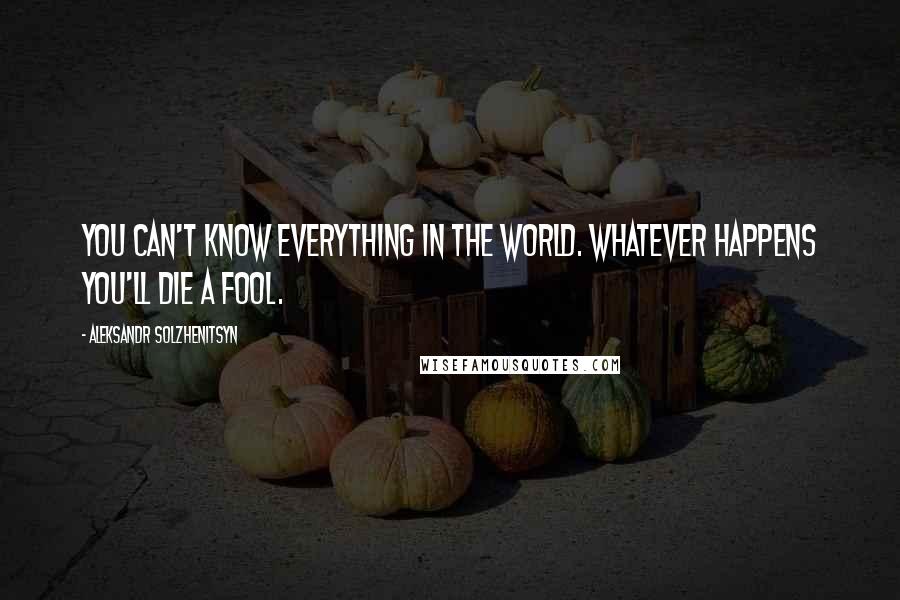 Aleksandr Solzhenitsyn quotes: You can't know everything in the world. Whatever happens you'll die a fool.