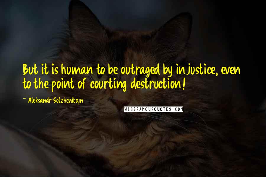 Aleksandr Solzhenitsyn quotes: But it is human to be outraged by injustice, even to the point of courting destruction!