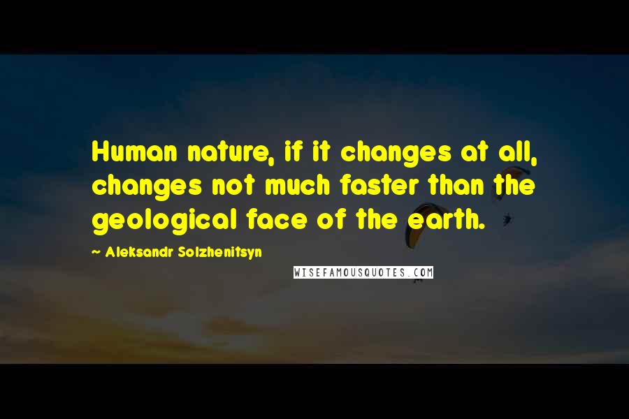 Aleksandr Solzhenitsyn quotes: Human nature, if it changes at all, changes not much faster than the geological face of the earth.
