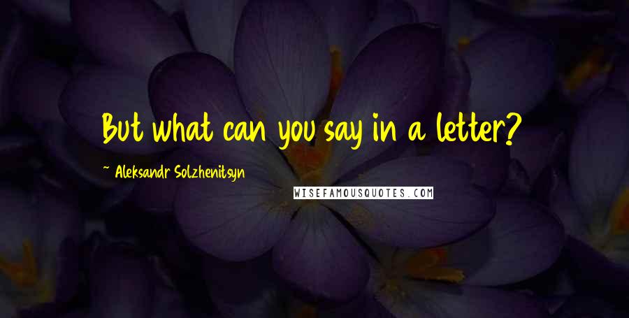 Aleksandr Solzhenitsyn quotes: But what can you say in a letter?