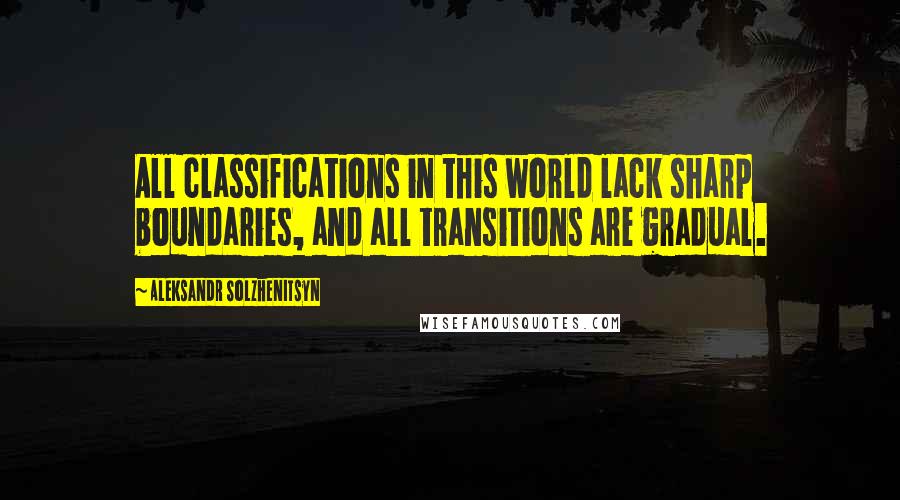 Aleksandr Solzhenitsyn quotes: All classifications in this world lack sharp boundaries, and all transitions are gradual.