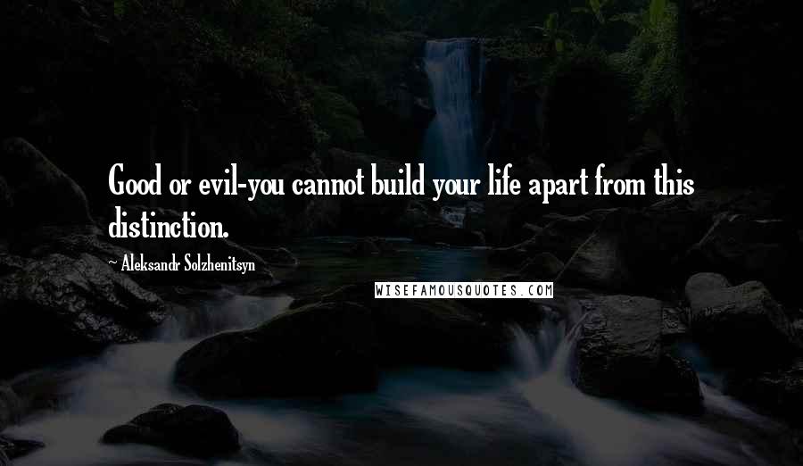 Aleksandr Solzhenitsyn quotes: Good or evil-you cannot build your life apart from this distinction.