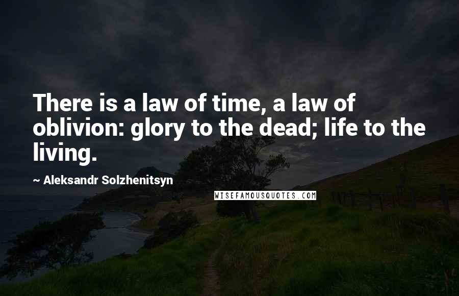 Aleksandr Solzhenitsyn quotes: There is a law of time, a law of oblivion: glory to the dead; life to the living.