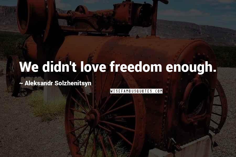 Aleksandr Solzhenitsyn quotes: We didn't love freedom enough.