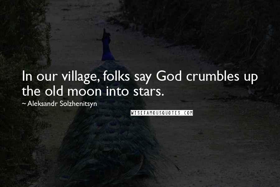 Aleksandr Solzhenitsyn quotes: In our village, folks say God crumbles up the old moon into stars.