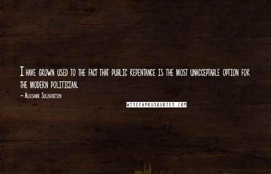 Aleksandr Solzhenitsyn quotes: I have grown used to the fact that public repentance is the most unacceptable option for the modern politician.