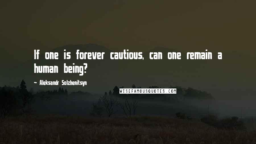 Aleksandr Solzhenitsyn quotes: If one is forever cautious, can one remain a human being?
