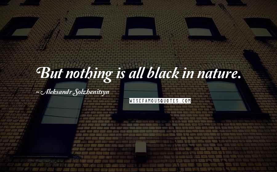 Aleksandr Solzhenitsyn quotes: But nothing is all black in nature.