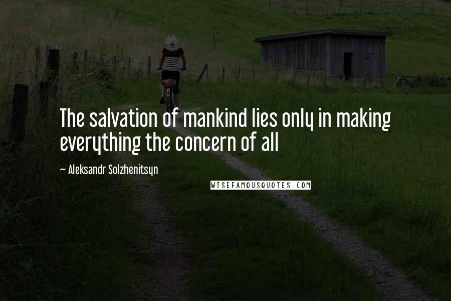 Aleksandr Solzhenitsyn quotes: The salvation of mankind lies only in making everything the concern of all