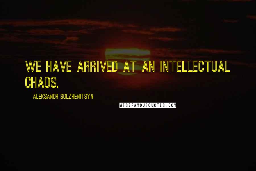 Aleksandr Solzhenitsyn quotes: We have arrived at an intellectual chaos.