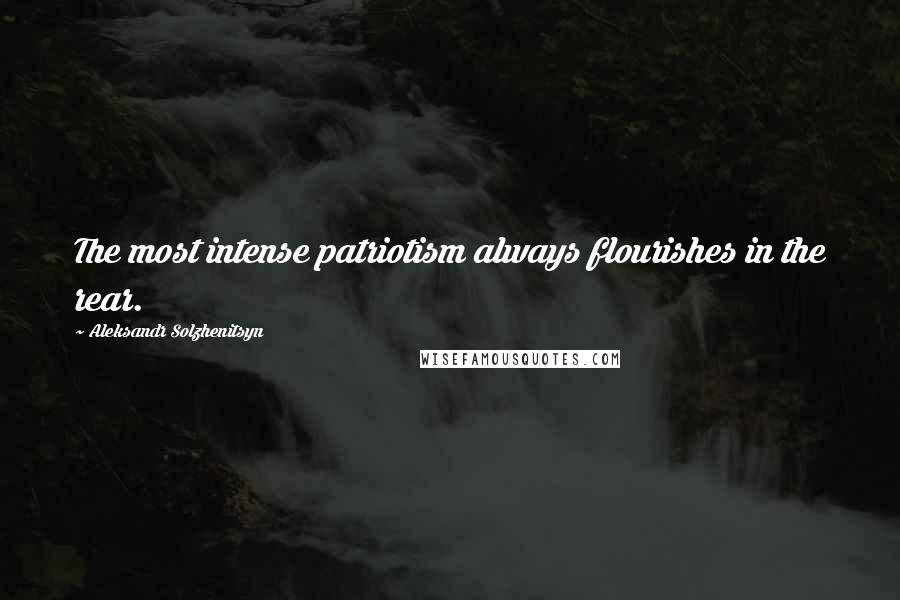Aleksandr Solzhenitsyn quotes: The most intense patriotism always flourishes in the rear.