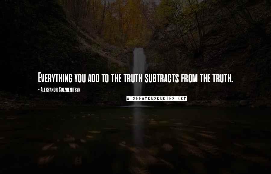 Aleksandr Solzhenitsyn quotes: Everything you add to the truth subtracts from the truth.