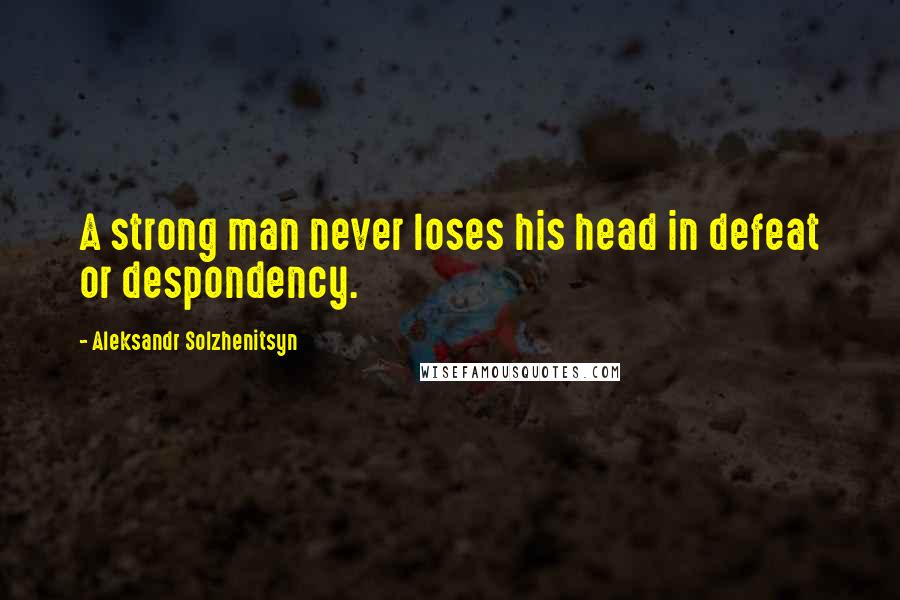Aleksandr Solzhenitsyn quotes: A strong man never loses his head in defeat or despondency.
