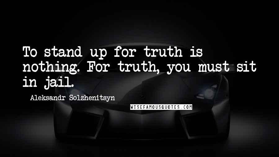 Aleksandr Solzhenitsyn quotes: To stand up for truth is nothing. For truth, you must sit in jail.
