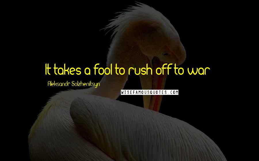 Aleksandr Solzhenitsyn quotes: It takes a fool to rush off to war!