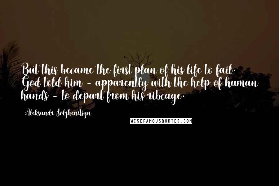 Aleksandr Solzhenitsyn quotes: But this became the first plan of his life to fail. God told him - apparently with the help of human hands - to depart from his ribcage.