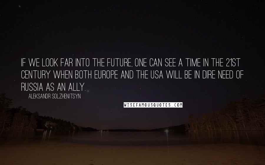 Aleksandr Solzhenitsyn quotes: If we look far into the future, one can see a time in the 21st century when both Europe and the USA will be in dire need of Russia as