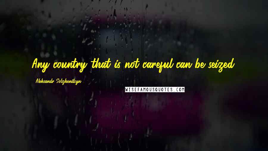 Aleksandr Solzhenitsyn quotes: Any country that is not careful can be seized.
